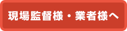 現場監督様・業者様へ