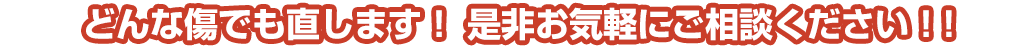 どんな傷でも直します！ 是非お気軽にご相談ください！！